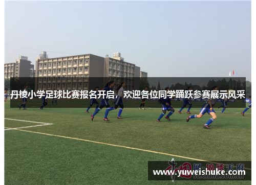 丹棱小学足球比赛报名开启，欢迎各位同学踊跃参赛展示风采